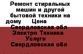 Ремонт стиральных машин и другой бытовой техники на дому.  › Цена ­ 100-3000 - Свердловская обл. Электро-Техника » Услуги   . Свердловская обл.